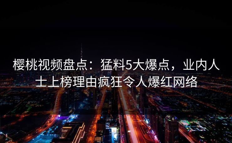 樱桃视频盘点:猛料5大爆点,业内人士上榜理由疯狂令人爆红网络 樱桃视频盘点:猛料5大爆点,业内人士上榜理由疯狂令人爆红网络