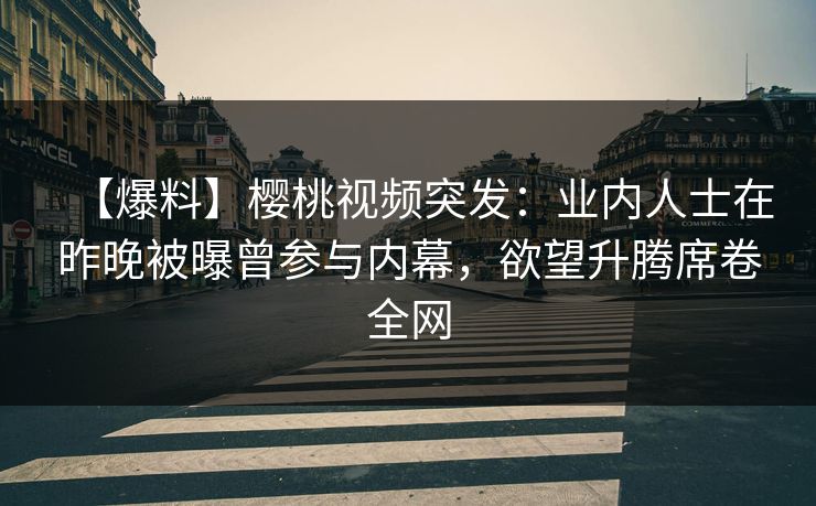 【爆料】樱桃视频突发:业内人士在昨晚被曝曾参与内幕,欲望升腾席卷全网 【爆料】樱桃视频突发:业内人士在昨晚被曝曾参与内幕,欲望升腾席卷全网