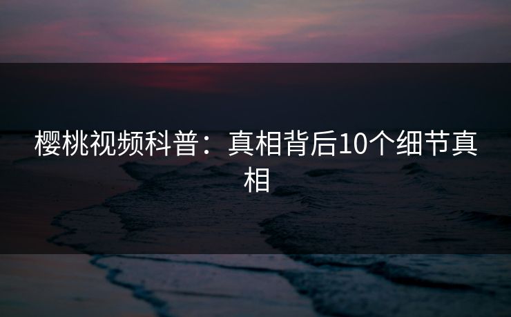 樱桃视频科普:真相背后10个细节真相 樱桃视频科普:真相背后10个细节真相