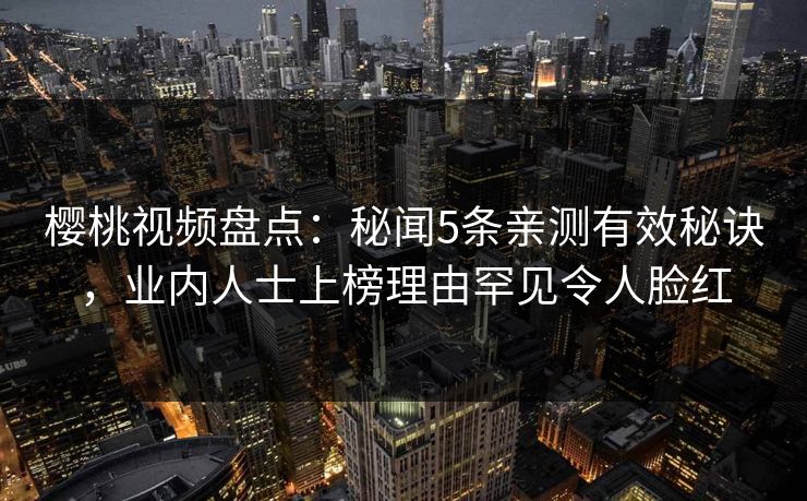 樱桃视频盘点:秘闻5条亲测有效秘诀,业内人士上榜理由罕见令人脸红 樱桃视频盘点:秘闻5条亲测有效秘诀,业内人士上榜理由罕见令人脸红