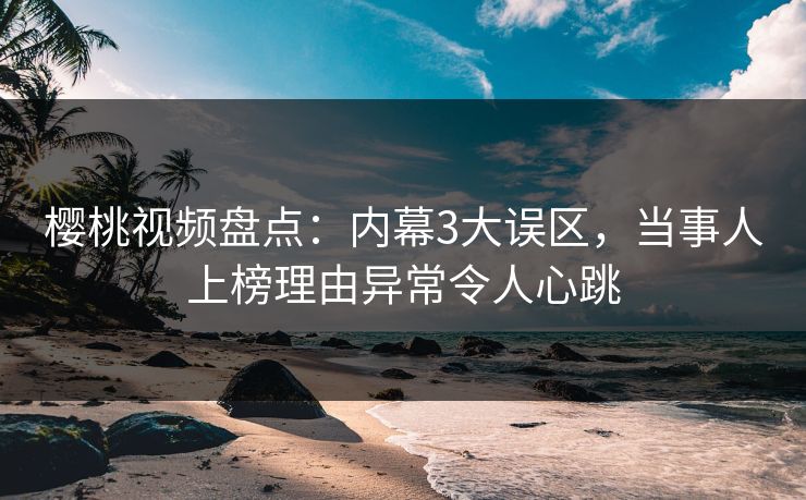 樱桃视频盘点：内幕3大误区，当事人上榜理由异常令人心跳