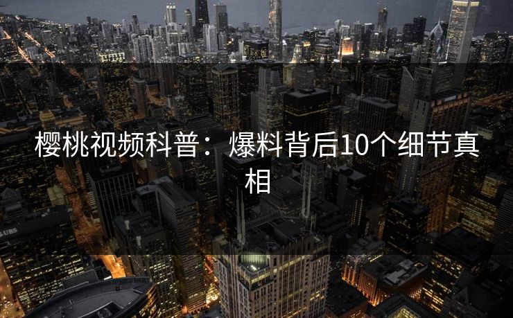 樱桃视频科普:爆料背后10个细节真相 樱桃视频科普:爆料背后10个细节真相