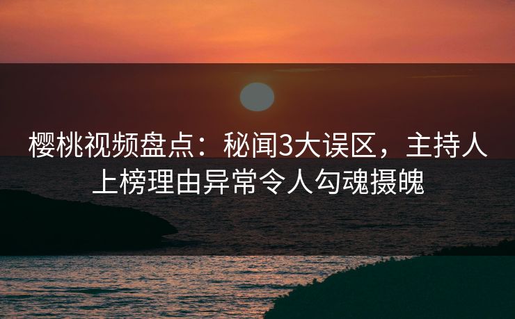 樱桃视频盘点:秘闻3大误区,主持人上榜理由异常令人勾魂摄魄 樱桃视频盘点:秘闻3大误区,主持人上榜理由异常令人勾魂摄魄
