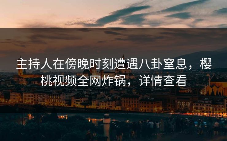 主持人在傍晚时刻遭遇八卦窒息，樱桃视频全网炸锅，详情查看