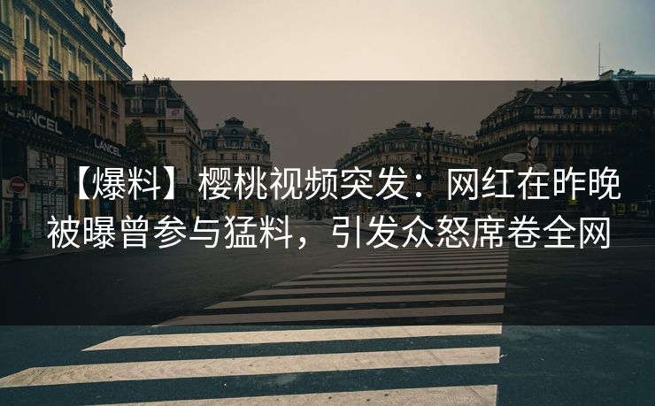 【爆料】樱桃视频突发：网红在昨晚被曝曾参与猛料，引发众怒席卷全网