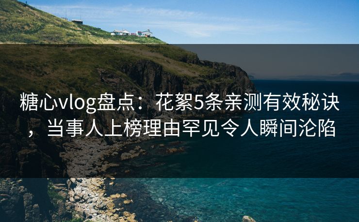糖心vlog盘点：花絮5条亲测有效秘诀，当事人上榜理由罕见令人瞬间沦陷