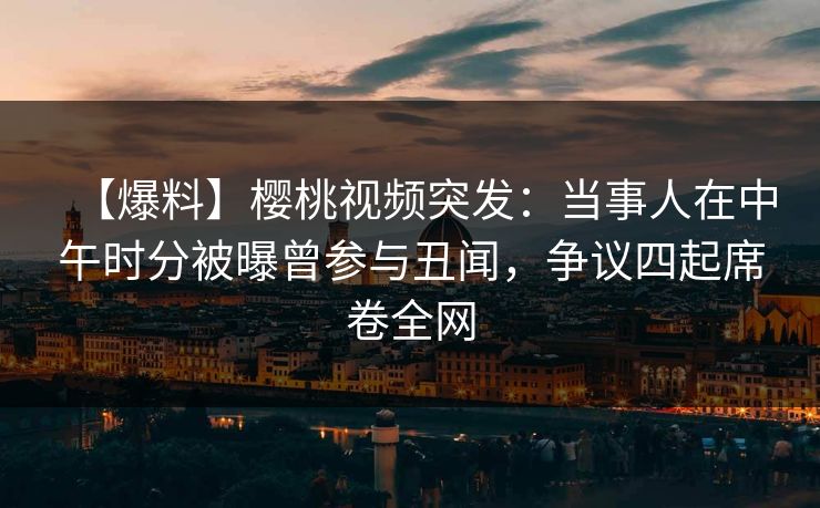 【爆料】樱桃视频突发：当事人在中午时分被曝曾参与丑闻，争议四起席卷全网