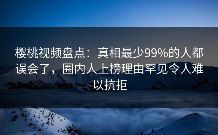 樱桃视频盘点:真相最少99%的人都误会了,圈内人上榜理由罕见令人难以抗拒 樱桃视频盘点:真相最少99%的人都误会了,圈内人上榜理由罕见令人难以抗拒