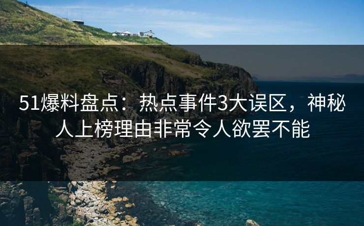 51爆料盘点:热点事件3大误区,神秘人上榜理由非常令人欲罢不能 51爆料盘点:热点事件3大误区,神秘人上榜理由非常令人欲罢不能