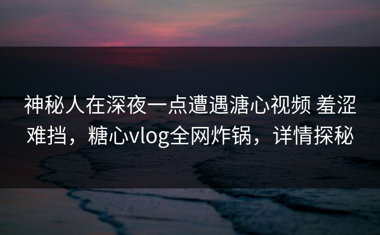 神秘人在深夜一点遭遇溏心视频 羞涩难挡，糖心vlog全网炸锅，详情探秘