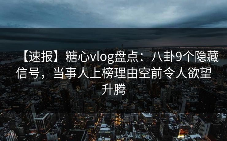 【速报】糖心vlog盘点：八卦9个隐藏信号，当事人上榜理由空前令人欲望升腾
