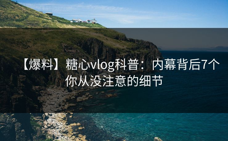 【爆料】糖心vlog科普:内幕背后7个你从没注意的细节 【爆料】糖心vlog科普:内幕背后7个你从没注意的细节