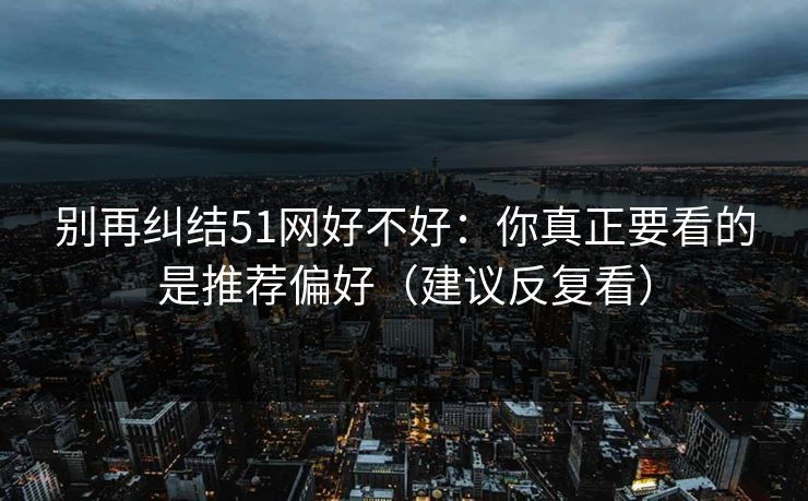 别再纠结51网好不好:你真正要看的是推荐偏好(建议反复看) 别再纠结51网好不好:你真正要看的是推荐偏好(建议反复看)
