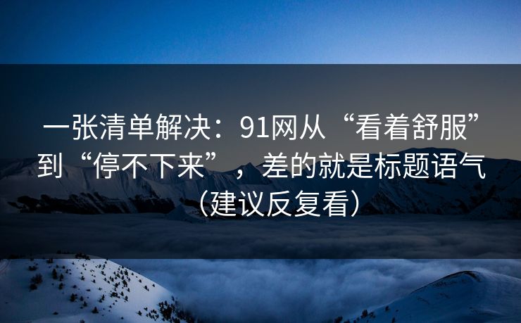 一张清单解决:91网从“看着舒服”到“停不下来”,差的就是标题语气(建议反复看) 一张清单解决:91网从“看着舒服”到“停不下来”,差的就是标题语气(建议反复看)
