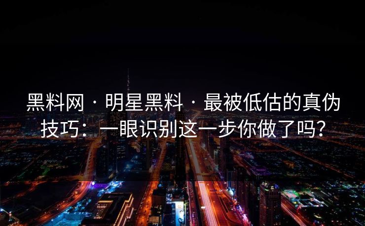 黑料网 · 明星黑料 · 最被低估的真伪技巧:一眼识别这一步你做了吗? 黑料网 · 明星黑料 · 最被低估的真伪技巧:一眼识别这一步你做了吗?