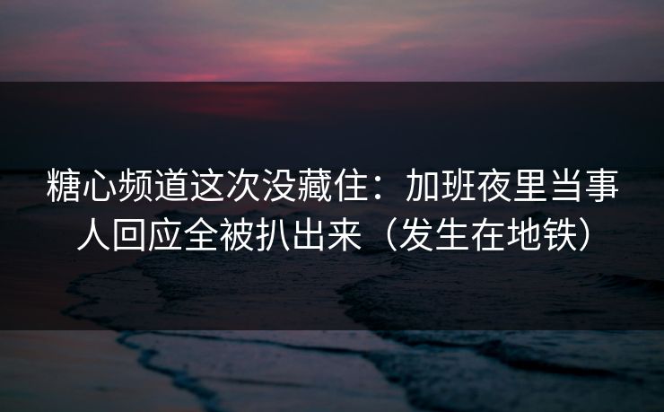 糖心频道这次没藏住:加班夜里当事人回应全被扒出来(发生在地铁) 糖心频道这次没藏住:加班夜里当事人回应全被扒出来(发生在地铁)