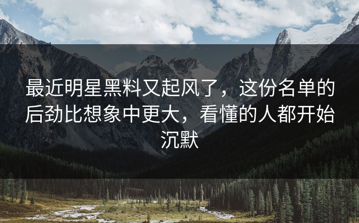 最近明星黑料又起风了,这份名单的后劲比想象中更大,看懂的人都开始沉默 最近明星黑料又起风了,这份名单的后劲比想象中更大,看懂的人都开始沉默