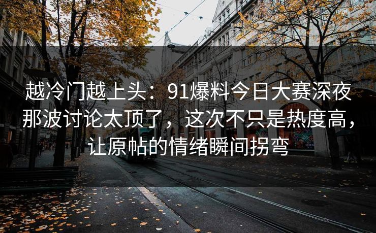 越冷门越上头:91爆料今日大赛深夜那波讨论太顶了,这次不只是热度高,让原帖的情绪瞬间拐弯 越冷门越上头:91爆料今日大赛深夜那波讨论太顶了,这次不只是热度高,让原帖的情绪瞬间拐弯