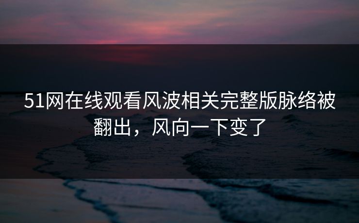 51网在线观看风波相关完整版脉络被翻出,风向一下变了 51网在线观看风波相关完整版脉络被翻出,风向一下变了