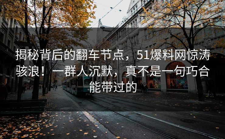 揭秘背后的翻车节点，51爆料网惊涛骇浪！一群人沉默，真不是一句巧合能带过的