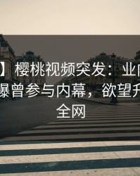 【爆料】樱桃视频突发：业内人士在昨晚被曝曾参与内幕，欲望升腾席卷全网