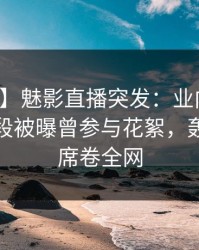 【爆料】魅影直播突发：业内人士在上午时段被曝曾参与花絮，轰动一时席卷全网