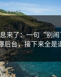 内部消息来了：一句“别闹了行吗”引爆后台，接下来全是退货