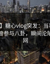 【爆料】糖心vlog突发：当事人在昨晚被曝曾参与八卦，瞬间沦陷席卷全网