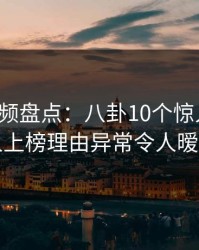 樱桃视频盘点：八卦10个惊人真相，圈内人上榜理由异常令人暧昧蔓延