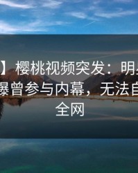 【爆料】樱桃视频突发：明星在今日凌晨被曝曾参与内幕，无法自持席卷全网