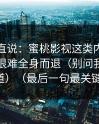 别怪我直说：蜜桃影视这类内容一旦点开，很难全身而退（别问我怎么知道）（最后一句最关键）