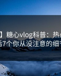 【独家】糖心vlog科普：热点事件背后7个你从没注意的细节