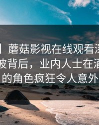 【紧急】蘑菇影视在线观看深度揭秘：真相风波背后，业内人士在酒店房间的角色疯狂令人意外