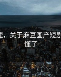 一手整理，关于麻豆国产短剧-看完就懂了