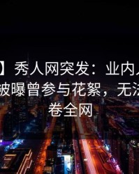 【爆料】秀人网突发：业内人士在今日凌晨被曝曾参与花絮，无法置信席卷全网