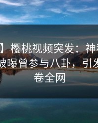 【爆料】樱桃视频突发：神秘人在中午时分被曝曾参与八卦，引发众怒席卷全网