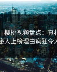 【独家】樱桃视频盘点：真相5大爆点，神秘人上榜理由疯狂令人窒息