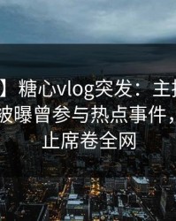 【爆料】糖心vlog突发：主持人在今日凌晨被曝曾参与热点事件，热议不止席卷全网