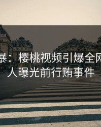 爆料风暴：樱桃视频引爆全网，圈内人曝光前行贿事件