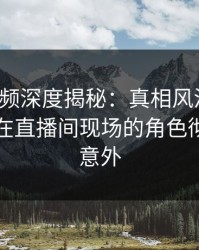 樱桃视频深度揭秘：真相风波背后，圈内人在直播间现场的角色彻底令人意外
