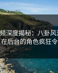樱桃视频深度揭秘：八卦风波背后，当事人在后台的角色疯狂令人意外