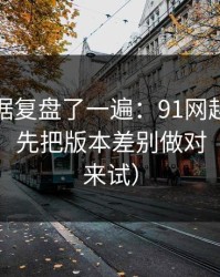 我把数据复盘了一遍：91网越用越顺的秘密：先把版本差别做对（不服你来试）