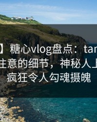 【速报】糖心vlog盘点：tangxin7个你从没注意的细节，神秘人上榜理由疯狂令人勾魂摄魄