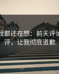 到现在我都还在想：前天评论区的热评，让我彻底道歉