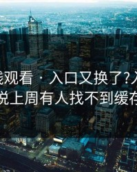17c在线观看 · 入口又换了?入口换了说上周有人找不到缓存