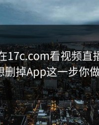 刚刚我在17c.com看视频直播，结果反转到想删掉App这一步你做对了吗？
