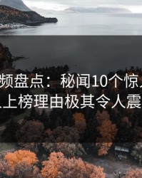 樱桃视频盘点：秘闻10个惊人真相，当事人上榜理由极其令人震撼人心