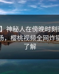 【速报】神秘人在傍晚时刻遭遇真相惊艳全场，樱桃视频全网炸锅，详情了解