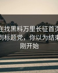 你以为在找黑料万里长征首页｜其实在被引到标题党，你以为结束了？才刚开始