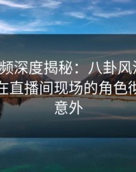 樱桃视频深度揭秘：八卦风波背后，神秘人在直播间现场的角色彻底令人意外